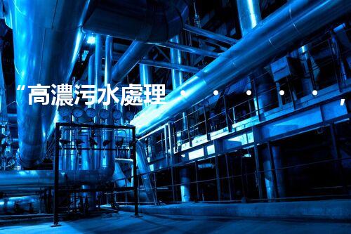 “高濃污水處理，綠色環(huán)保新篇章”
